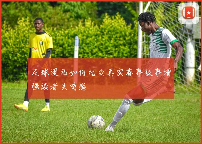 足球漫画如何结合真实赛事故事增强读者共鸣感