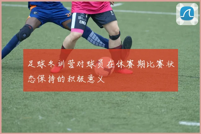 足球冬训营对球员在休赛期比赛状态保持的积极意义